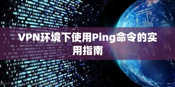 VPN环境下使用Ping命令的实用指南 VPN环境下使用Ping命令的实用指南