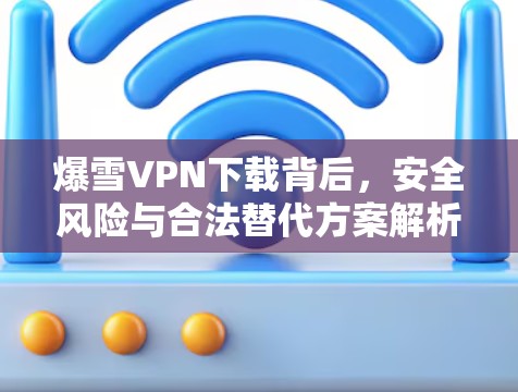 爆雪VPN下载背后，安全风险与合法替代方案解析