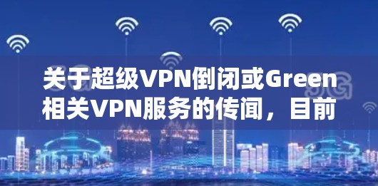 关于超级VPN倒闭或Green相关VPN服务的传闻,目前没有权威信息证实。以下是需要注意的关键点